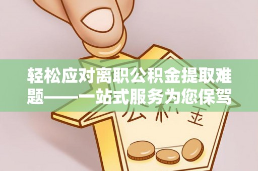 黑龙江轻松应对离职公积金提取难题——一站式服务为您保驾护航
