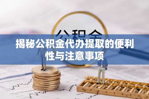 黑龙江揭秘公积金代办提取的便利性与注意事项