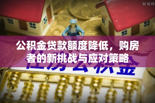 黑龙江公积金贷款额度降低，购房者的新挑战与应对策略
