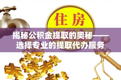 黑龙江揭秘公积金提取的奥秘——选择专业的提取代办服务