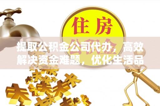 黑龙江提取公积金公司代办，高效解决资金难题，优化生活品质