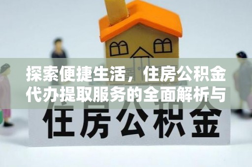 黑龙江探索便捷生活，住房公积金代办提取服务的全面解析与优势
