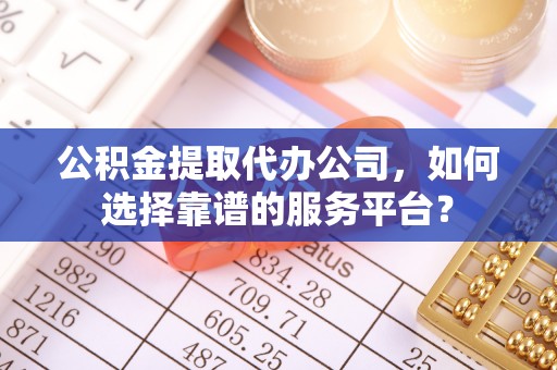 黑龙江公积金提取代办公司，如何选择靠谱的服务平台？