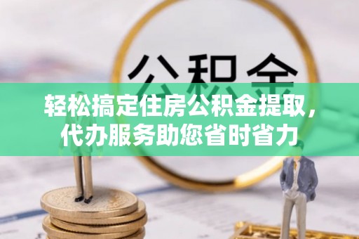 黑龙江轻松搞定住房公积金提取，代办服务助您省时省力