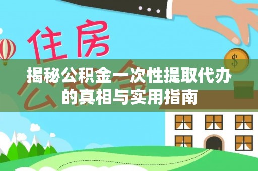 黑龙江揭秘公积金一次性提取代办的真相与实用指南