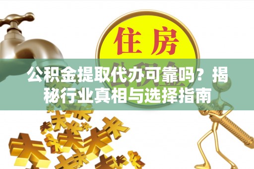 黑龙江公积金提取代办可靠吗？揭秘行业真相与选择指南