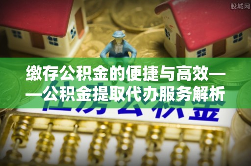黑龙江缴存公积金的便捷与高效——公积金提取代办服务解析