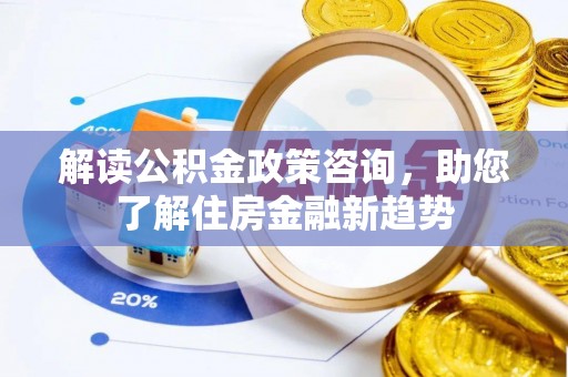 黑龙江解读公积金政策咨询，助您了解住房金融新趋势