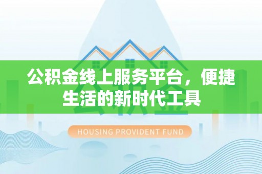 黑龙江公积金线上服务平台，便捷生活的新时代工具