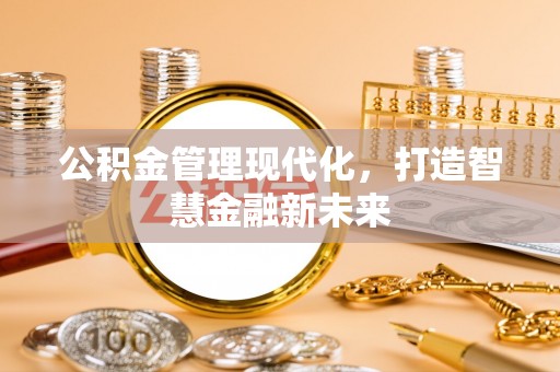黑龙江公积金管理现代化，打造智慧金融新未来