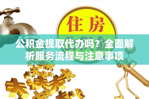 黑龙江公积金提取代办吗？全面解析服务流程与注意事项