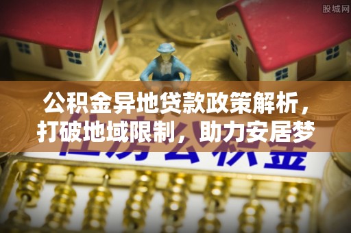 黑龙江公积金异地贷款政策解析，打破地域限制，助力安居梦想