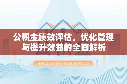 黑龙江公积金绩效评估，优化管理与提升效益的全面解析