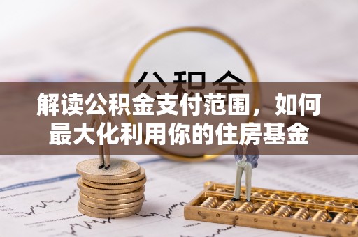 黑龙江解读公积金支付范围，如何最大化利用你的住房基金