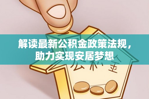 黑龙江解读最新公积金政策法规，助力实现安居梦想