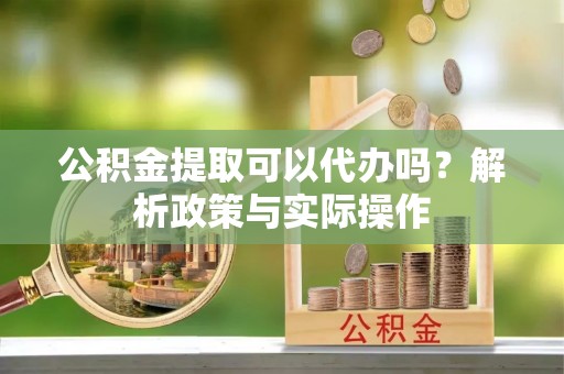黑龙江公积金提取可以代办吗？解析政策与实际操作