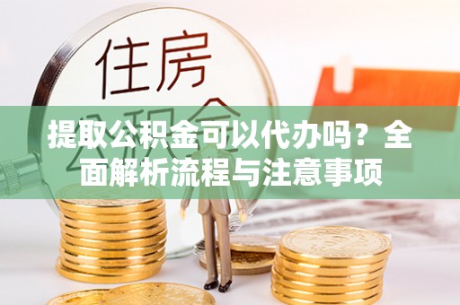 黑龙江提取公积金可以代办吗？全面解析流程与注意事项