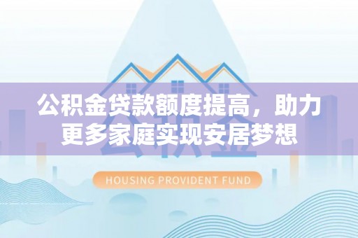 黑龙江公积金贷款额度提高，助力更多家庭实现安居梦想
