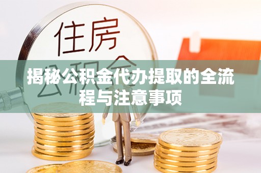 黑龙江揭秘公积金代办提取的全流程与注意事项