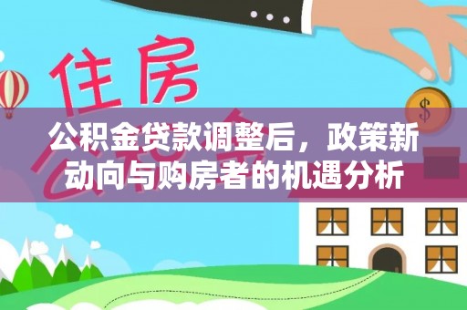 黑龙江公积金贷款调整后，政策新动向与购房者的机遇分析