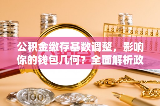 黑龙江公积金缴存基数调整，影响你的钱包几何？全面解析政策与实际收益