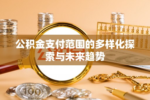 黑龙江公积金支付范围的多样化探索与未来趋势
