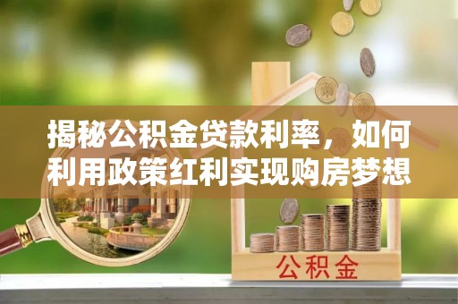 黑龙江揭秘公积金贷款利率，如何利用政策红利实现购房梦想？