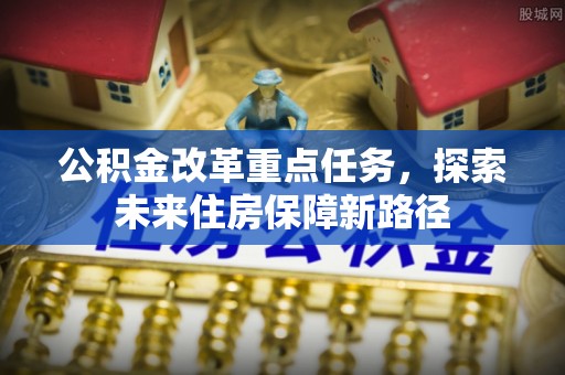 黑龙江公积金改革重点任务，探索未来住房保障新路径