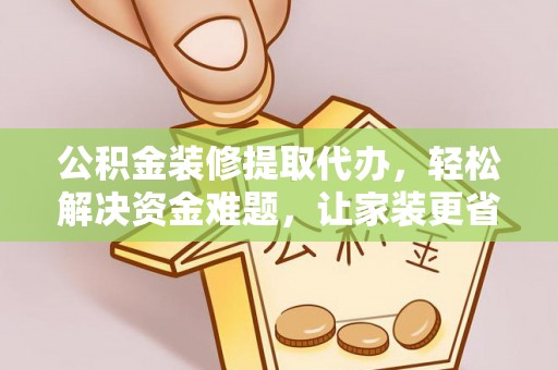 黑龙江公积金装修提取代办，轻松解决资金难题，让家装更省心