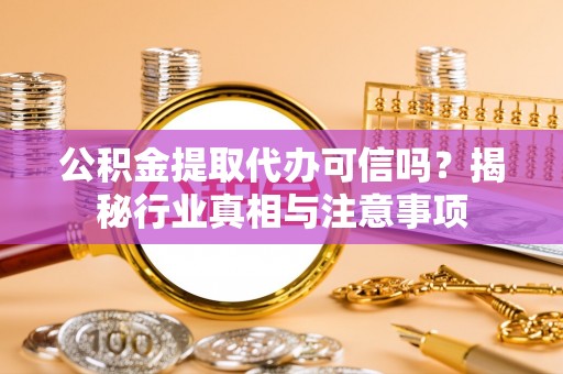 黑龙江公积金提取代办可信吗？揭秘行业真相与注意事项