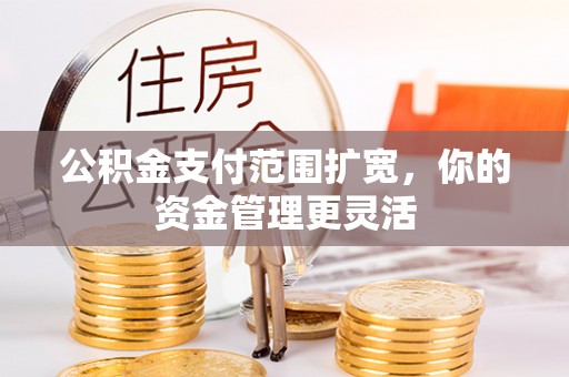 黑龙江公积金支付范围扩宽，你的资金管理更灵活