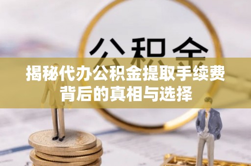 黑龙江揭秘代办公积金提取手续费背后的真相与选择