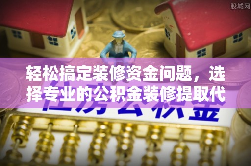 黑龙江轻松搞定装修资金问题，选择专业的公积金装修提取代办服务