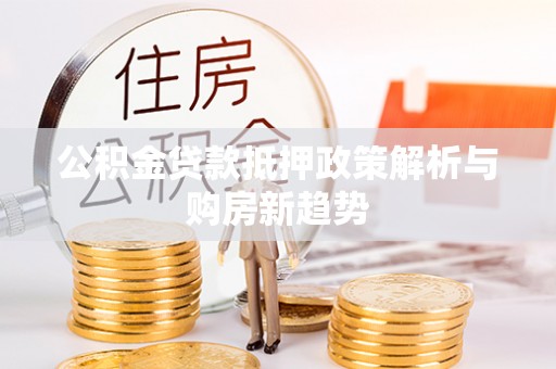 黑龙江公积金贷款抵押政策解析与购房新趋势