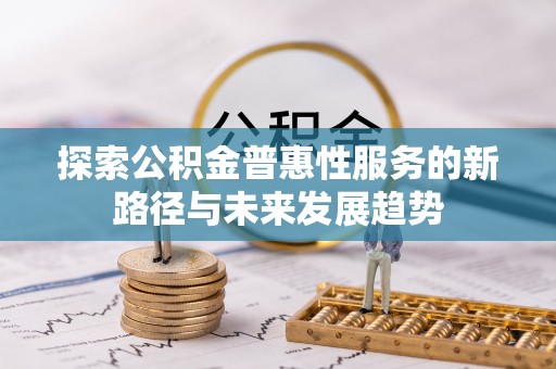 黑龙江探索公积金普惠性服务的新路径与未来发展趋势