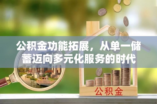 黑龙江公积金功能拓展，从单一储蓄迈向多元化服务的时代