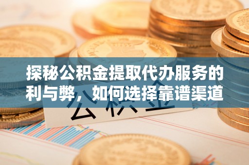 黑龙江探秘公积金提取代办服务的利与弊，如何选择靠谱渠道？
