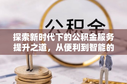 黑龙江探索新时代下的公积金服务提升之道，从便利到智能的全面升级