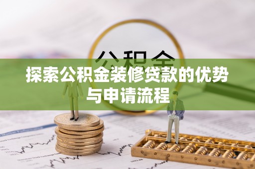 黑龙江探索公积金装修贷款的优势与申请流程