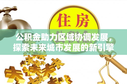 黑龙江公积金助力区域协调发展，探索未来城市发展的新引擎