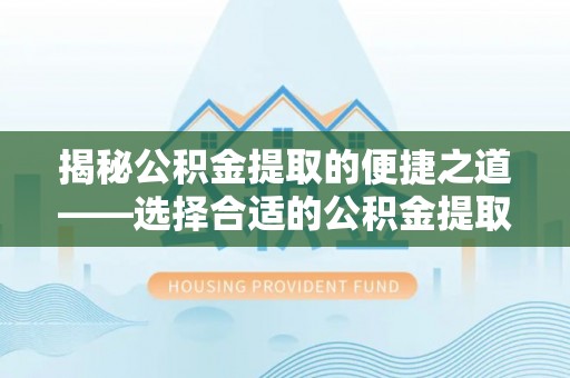 黑龙江揭秘公积金提取的便捷之道——选择合适的公积金提取代办单位