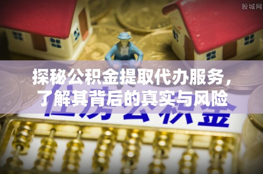 黑龙江探秘公积金提取代办服务，了解其背后的真实与风险