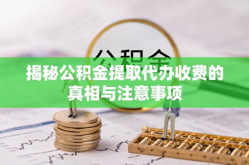 黑龙江揭秘公积金提取代办收费的真相与注意事项