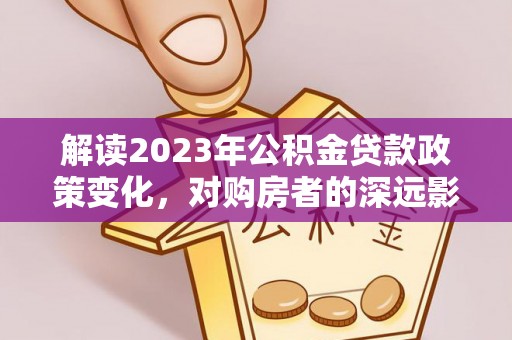 黑龙江解读2023年公积金贷款政策变化，对购房者的深远影响