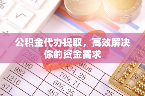 黑龙江公积金代办提取，高效解决你的资金需求