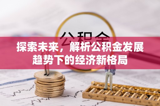 黑龙江探索未来，解析公积金发展趋势下的经济新格局