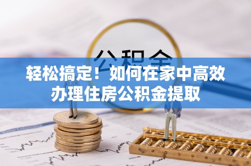 黑龙江轻松搞定！如何在家中高效办理住房公积金提取