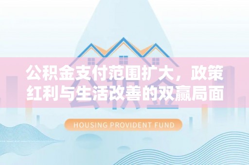 黑龙江公积金支付范围扩大，政策红利与生活改善的双赢局面