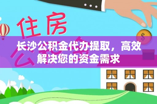黑龙江长沙公积金代办提取，高效解决您的资金需求