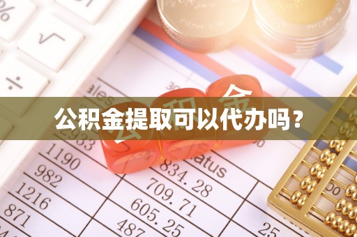 黑龙江公积金提取可以代办吗？